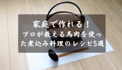 家庭で作れる！プロが教える馬肉を使った煮込み料理のレシピ5選